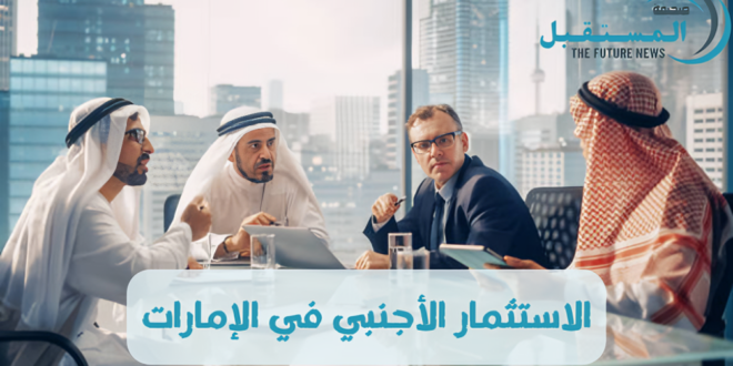 الاستثمار الأجنبي في الإمارات| إليك 10 مزايا للاستثمار في دولة الإمارات